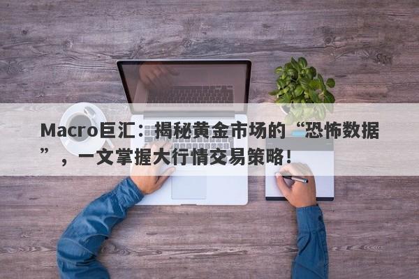 Macro巨汇：揭秘黄金市场的“恐怖数据”，一文掌握大行情交易策略！