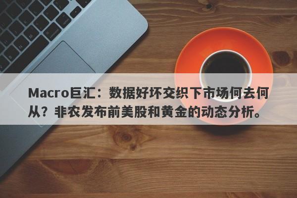 Macro巨汇：数据好坏交织下市场何去何从？非农发布前美股和黄金的动态分析。