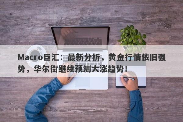 Macro巨汇：最新分析，黄金行情依旧强势，华尔街继续预测大涨趋势！