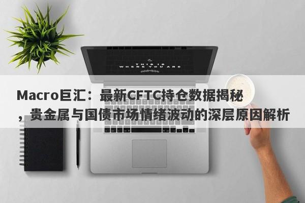 Macro巨汇：最新CFTC持仓数据揭秘，贵金属与国债市场情绪波动的深层原因解析