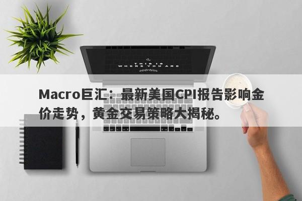 Macro巨汇：最新美国CPI报告影响金价走势，黄金交易策略大揭秘。