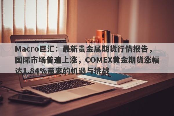 Macro巨汇：最新贵金属期货行情报告，国际市场普遍上涨，COMEX黄金期货涨幅达1.84%带来的机遇与挑战