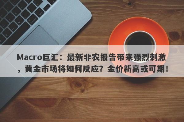 Macro巨汇：最新非农报告带来强烈刺激，黄金市场将如何反应？金价新高或可期！