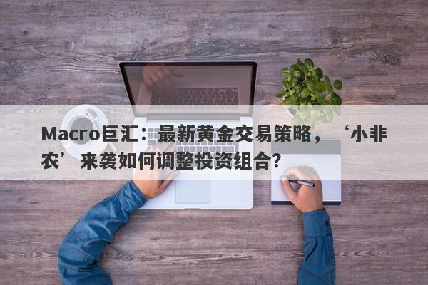 Macro巨汇：最新黄金交易策略，‘小非农’来袭如何调整投资组合？