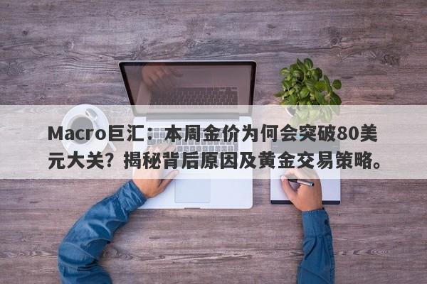 Macro巨汇：本周金价为何会突破80美元大关？揭秘背后原因及黄金交易策略。