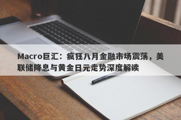 Macro巨汇：疯狂八月金融市场震荡，美联储降息与黄金日元走势深度解读