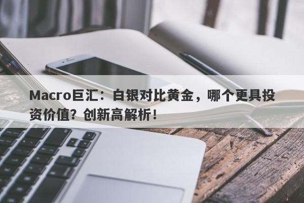 Macro巨汇：白银对比黄金，哪个更具投资价值？创新高解析！