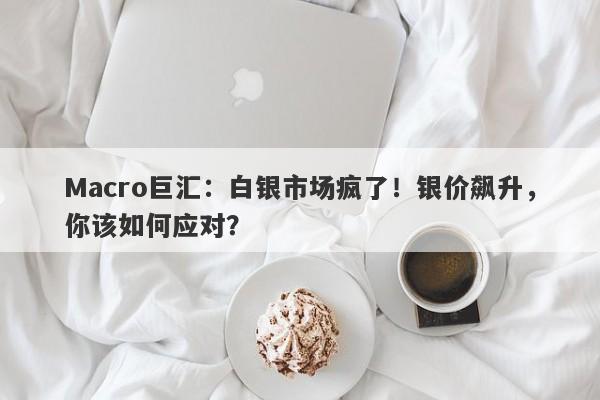 Macro巨汇：白银市场疯了！银价飙升，你该如何应对？