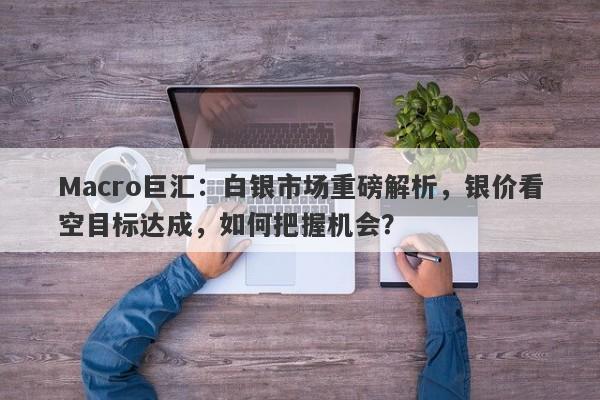 Macro巨汇：白银市场重磅解析，银价看空目标达成，如何把握机会？