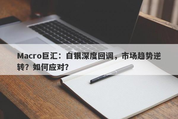 Macro巨汇：白银深度回调，市场趋势逆转？如何应对？