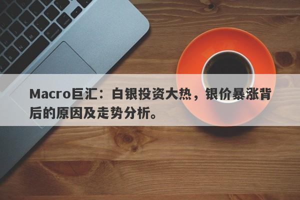 Macro巨汇：白银投资大热，银价暴涨背后的原因及走势分析。