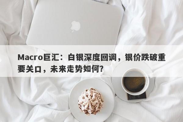 Macro巨汇：白银深度回调，银价跌破重要关口，未来走势如何？