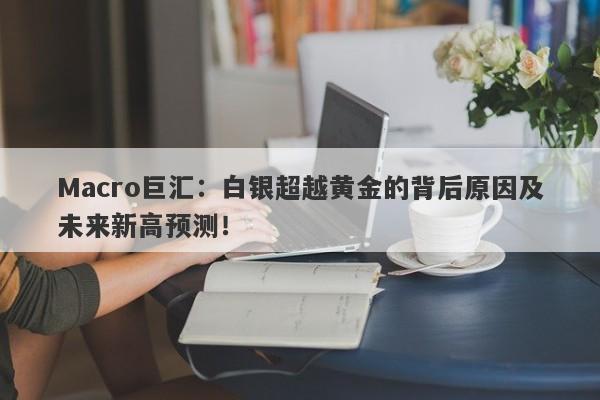 Macro巨汇：白银超越黄金的背后原因及未来新高预测！