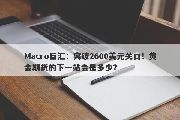 Macro巨汇：突破2600美元关口！黄金期货的下一站会是多少？