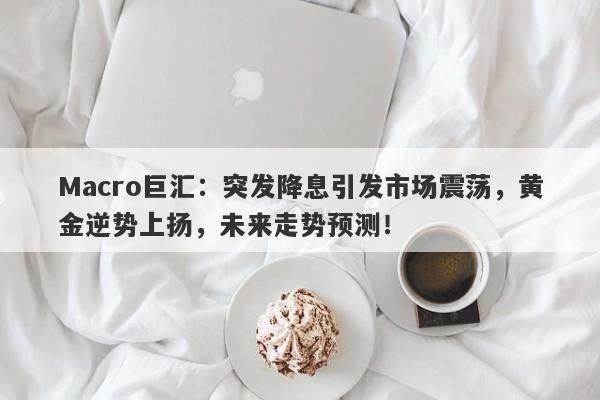 Macro巨汇：突发降息引发市场震荡，黄金逆势上扬，未来走势预测！