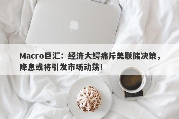 Macro巨汇：经济大鳄痛斥美联储决策，降息或将引发市场动荡！