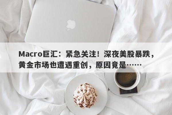 Macro巨汇：紧急关注！深夜美股暴跌，黄金市场也遭遇重创，原因竟是……