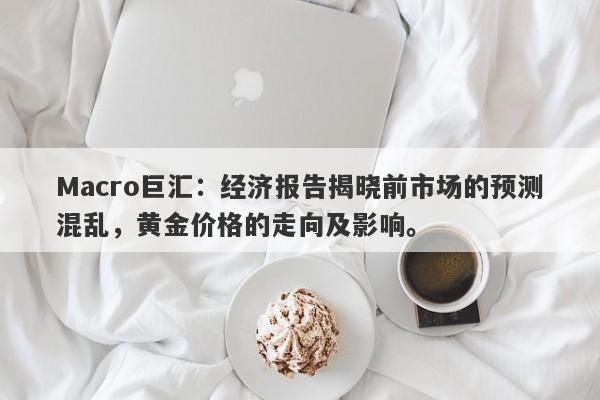 Macro巨汇：经济报告揭晓前市场的预测混乱，黄金价格的走向及影响。