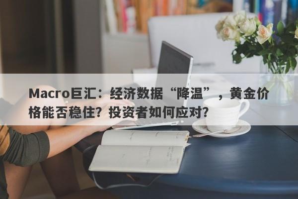 Macro巨汇：经济数据“降温”，黄金价格能否稳住？投资者如何应对？