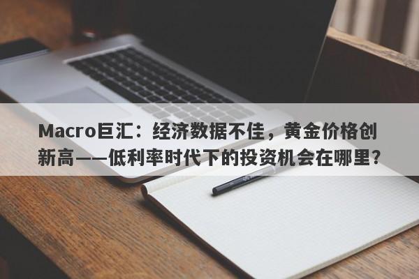 Macro巨汇：经济数据不佳，黄金价格创新高——低利率时代下的投资机会在哪里？