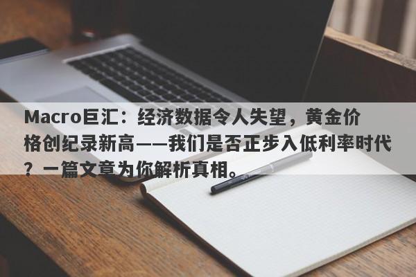 Macro巨汇：经济数据令人失望，黄金价格创纪录新高——我们是否正步入低利率时代？一篇文章为你解析真相。