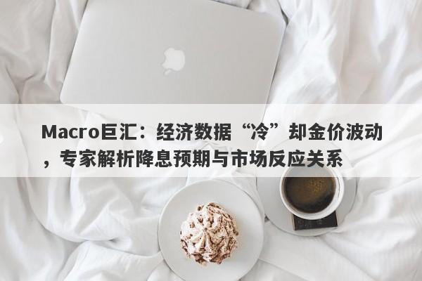 Macro巨汇：经济数据“冷”却金价波动，专家解析降息预期与市场反应关系