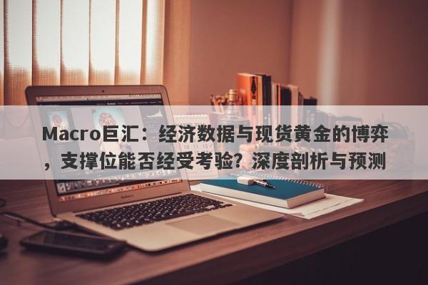 Macro巨汇：经济数据与现货黄金的博弈，支撑位能否经受考验？深度剖析与预测