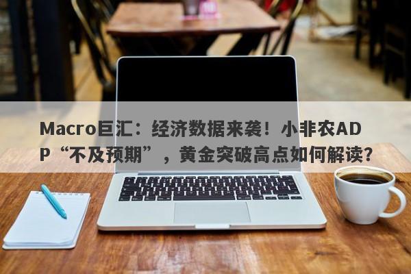 Macro巨汇：经济数据来袭！小非农ADP“不及预期”，黄金突破高点如何解读？