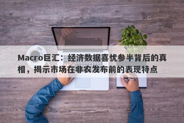 Macro巨汇：经济数据喜忧参半背后的真相，揭示市场在非农发布前的表现特点