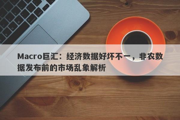 Macro巨汇：经济数据好坏不一，非农数据发布前的市场乱象解析