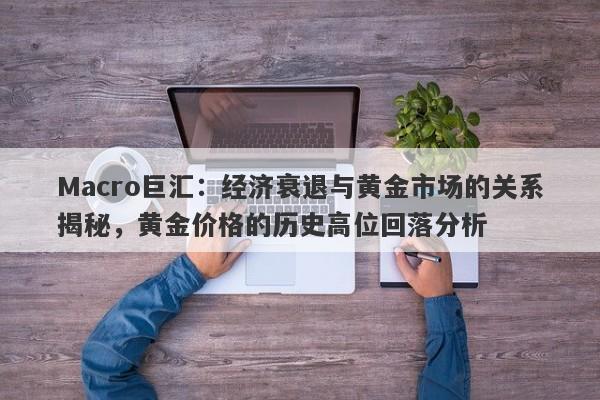 Macro巨汇：经济衰退与黄金市场的关系揭秘，黄金价格的历史高位回落分析