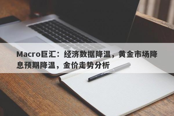 Macro巨汇：经济数据降温，黄金市场降息预期降温，金价走势分析