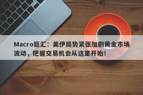 Macro巨汇：美伊局势紧张加剧黄金市场波动，把握交易机会从这里开始！