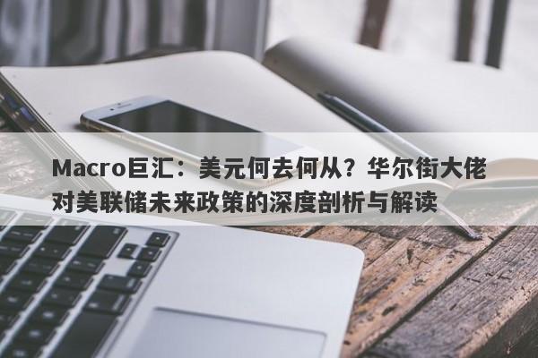 Macro巨汇：美元何去何从？华尔街大佬对美联储未来政策的深度剖析与解读