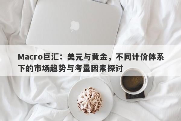 Macro巨汇：美元与黄金，不同计价体系下的市场趋势与考量因素探讨