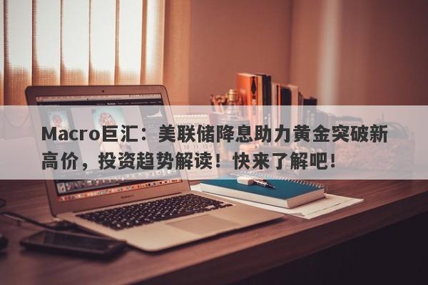 Macro巨汇：美联储降息助力黄金突破新高价，投资趋势解读！快来了解吧！