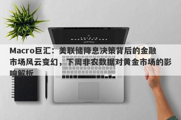 Macro巨汇：美联储降息决策背后的金融市场风云变幻，下周非农数据对黄金市场的影响解析