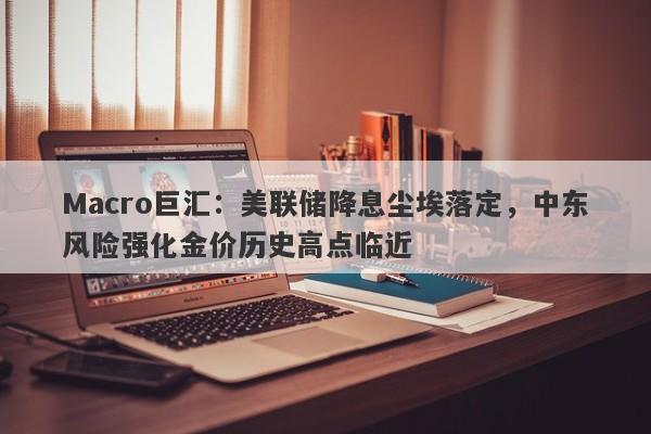 Macro巨汇：美联储降息尘埃落定，中东风险强化金价历史高点临近