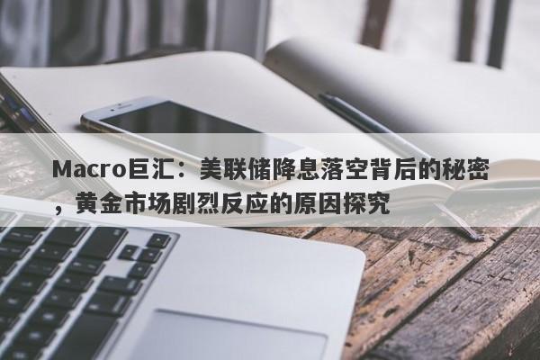 Macro巨汇：美联储降息落空背后的秘密，黄金市场剧烈反应的原因探究