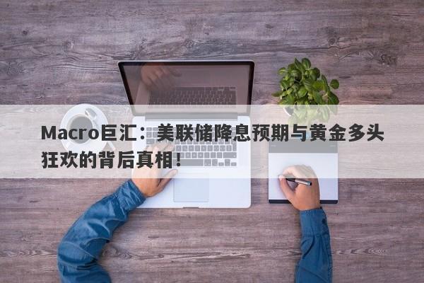 Macro巨汇：美联储降息预期与黄金多头狂欢的背后真相！