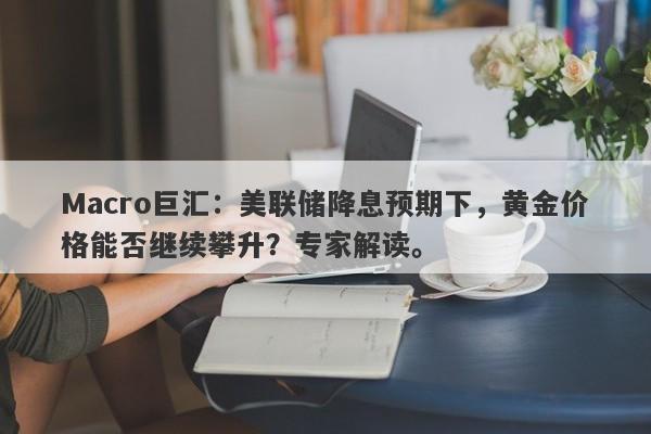 Macro巨汇：美联储降息预期下，黄金价格能否继续攀升？专家解读。