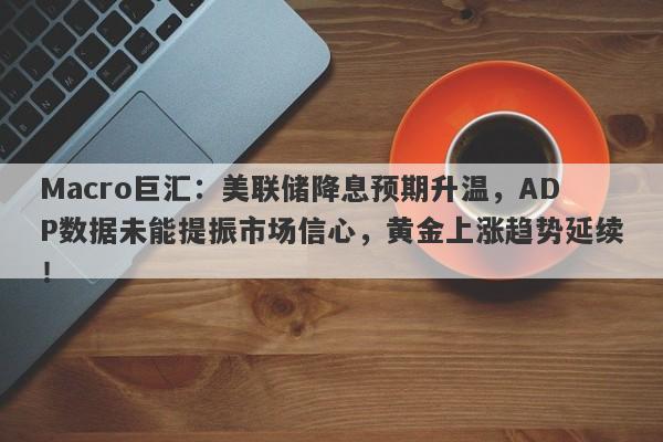 Macro巨汇：美联储降息预期升温，ADP数据未能提振市场信心，黄金上涨趋势延续！
