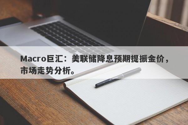 Macro巨汇：美联储降息预期提振金价，市场走势分析。