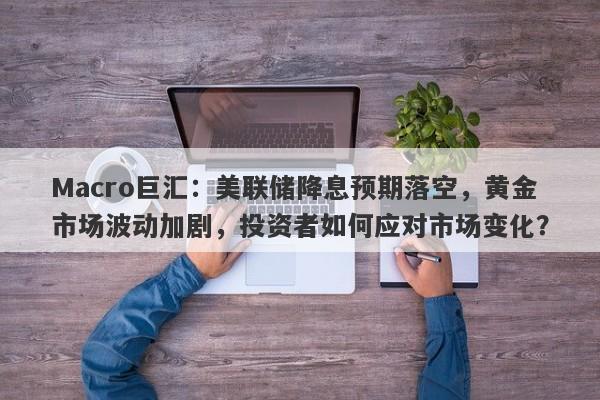 Macro巨汇：美联储降息预期落空，黄金市场波动加剧，投资者如何应对市场变化？