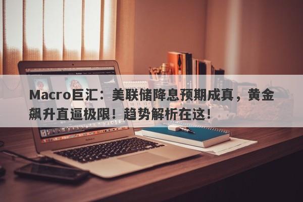 Macro巨汇：美联储降息预期成真，黄金飙升直逼极限！趋势解析在这！