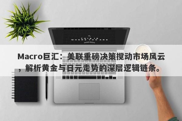 Macro巨汇：美联重磅决策搅动市场风云，解析黄金与日元走势的深层逻辑链条。