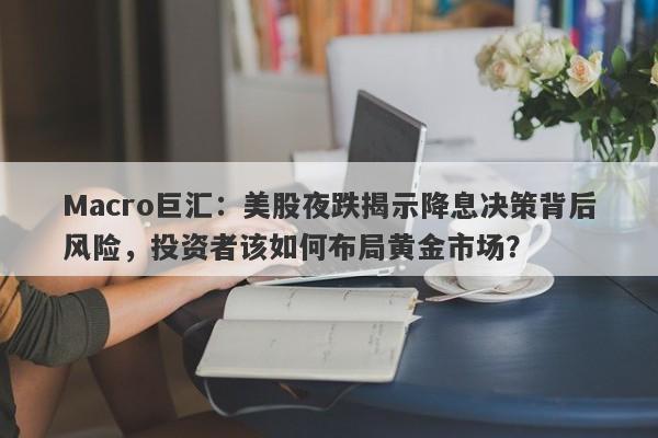 Macro巨汇：美股夜跌揭示降息决策背后风险，投资者该如何布局黄金市场？
