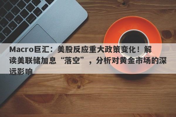 Macro巨汇：美股反应重大政策变化！解读美联储加息“落空”，分析对黄金市场的深远影响