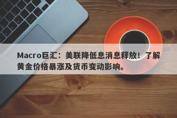 Macro巨汇：美联降低息消息释放！了解黄金价格暴涨及货币变动影响。