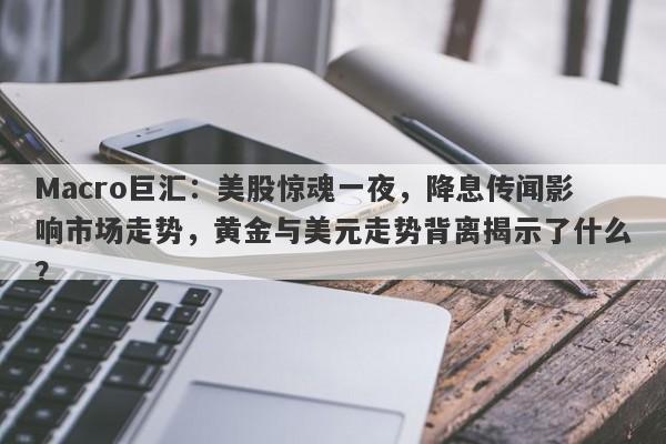 Macro巨汇：美股惊魂一夜，降息传闻影响市场走势，黄金与美元走势背离揭示了什么？
